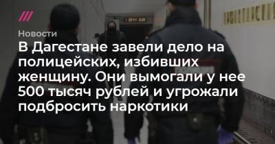 В Дагестане завели дело на полицейских, избивших женщину. Они вымогали у нее 500 тысяч рублей и угрожали подбросить наркотики