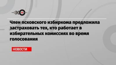 Член псковского избиркома предложила застраховать тех, кто работает в избирательных комиссиях во время голосования