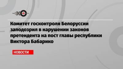Комитет госконтроля Белоруссии заподозрил в нарушении законов претендента на пост главы республики Виктора Бабарико
