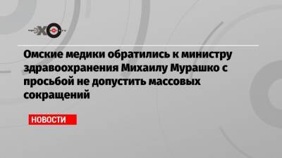 Омские медики обратились к министру здравоохранения Михаилу Мурашко с просьбой не допустить массовых сокращений