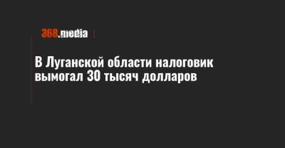 В Луганской области налоговик вымогал 30 тысяч долларов