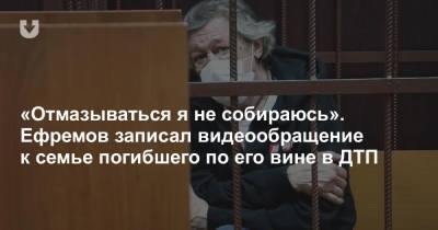 «Отмазываться я не собираюсь». Ефремов записал видеообращение к семье погибшего по его вине в ДТП