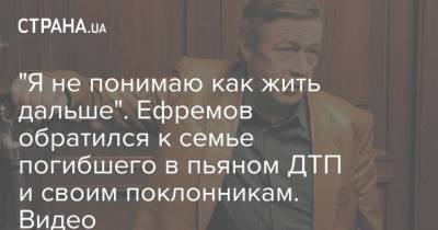 "Я не понимаю как жить дальше". Ефремов обратился к семье погибшего в пьяном ДТП и своим поклонникам. Видео