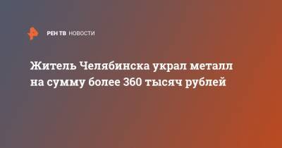 Житель Челябинска украл металл на сумму более 360 тысяч рублей
