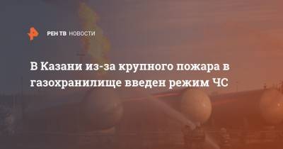 В Казани из-за крупного пожара в газохранилище введен режим ЧС