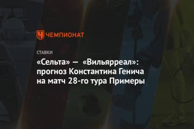 «Сельта» — «Вильярреал»: прогноз Константина Генича на матч 28-го тура Примеры