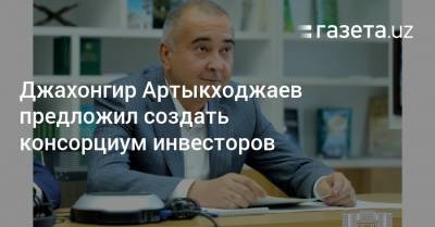 Джахонгир Артыкходжаев предложил создать консорциум инвесторов