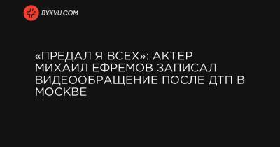 «Предал я всех»: актер Михаил Ефремов записал видеообращение после ДТП в Москве