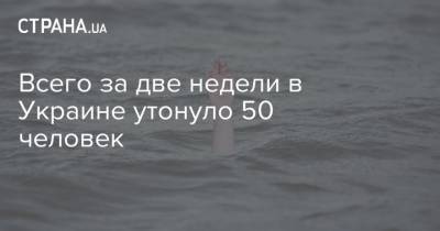 Всего за две недели в Украине утонуло 50 человек