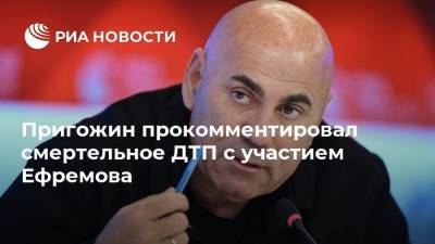 Пригожин прокомментировал смертельное ДТП с участием Ефремова