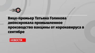 Вице-премьер Татьяна Голикова анонсировала промышленное производство вакцины от коронавируса в сентябре