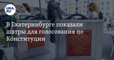 В Екатеринбурге показали шатры для голосования по Конституции. ФОТО, ВИДЕО