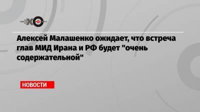 Алексей Малашенко ожидает, что встреча глав МИД Ирана и РФ будет «очень содержательной»