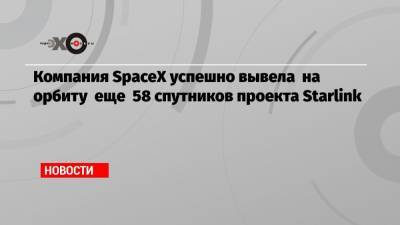 Компания SpaceX успешно вывела на орбиту еще 58 спутников проекта Starlink