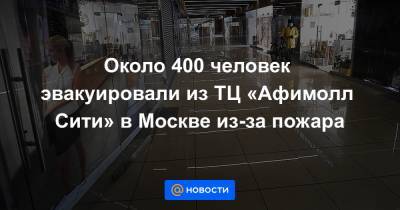 Около 400 человек эвакуировали из ТЦ «Афимолл Сити» в Москве из-за пожара