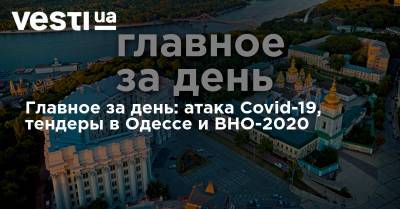 Главное за день: атака Covid-19, тендеры в Одессе и ВНО-2020