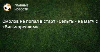 Смолов не попал в старт «Сельты» на матч с «Вильярреалом»