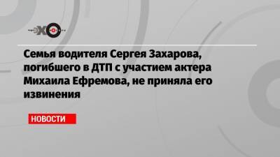 Семья водителя Сергея Захарова, погибшего в ДТП с участием актера Михаила Ефремова, не приняла его извинения