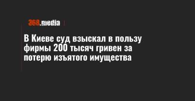 В Киеве суд взыскал в пользу фирмы 200 тысяч гривен за потерю изъятого имущества