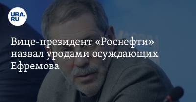 Вице-президент «Роснефти» назвал уродами осуждающих Ефремова