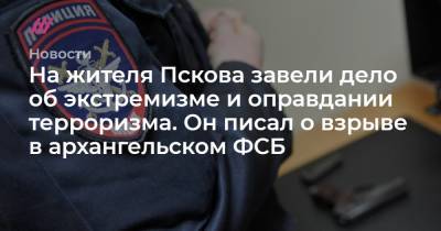 На жителя Пскова завели дело об экстремизме и оправдании терроризма. Он писал о взрыве в архангельском ФСБ