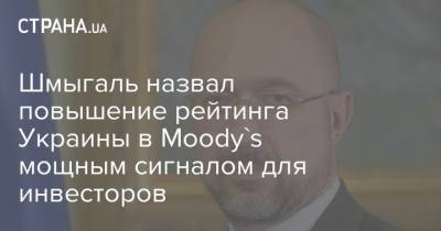 Шмыгаль назвал повышение рейтинга Украины в Moody's мощным сигналом для инвесторов