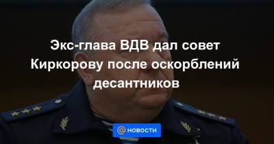 Экс-глава ВДВ дал совет Киркорову после оскорблений десантников