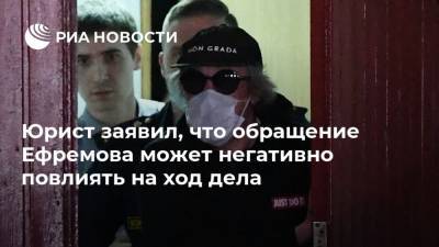 Юрист заявил, что обращение Ефремова может негативно повлиять на ход дела