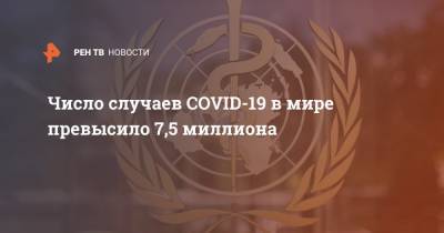Число случаев COVID-19 в мире превысило 7,5 миллиона