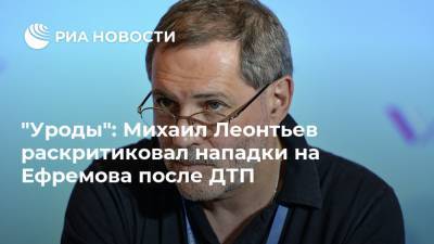 "Уроды": Михаил Леонтьев раскритиковал нападки на Ефремова после ДТП