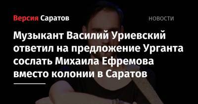 Музыкант Василий Уриевский ответил на предложение Урганта сослать Михаила Ефремова вместо колонии в Саратов