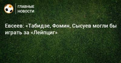 Евсеев: «Табидзе, Фомин, Сысуев могли бы играть за «Лейпциг»