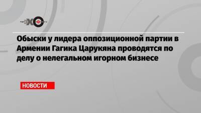 Обыски у лидера оппозиционной партии в Армении Гагика Царукяна проводятся по делу о нелегальном игорном бизнесе