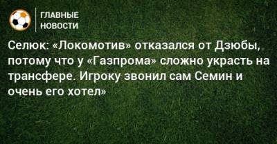 Селюк: «Локомотив» отказался от Дзюбы, потому что у «Газпрома» сложно украсть на трансфере. Игроку звонил сам Семин и очень его хотел»