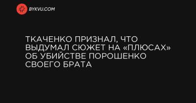 Ткаченко признал, что выдумал сюжет на «плюсах» об убийстве Порошенко своего брата