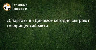 «Спартак» и «Динамо» сегодня сыграют товарищеский матч - bombardir.ru