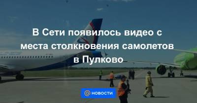 В Сети появилось видео с места столкновения самолетов в Пулково