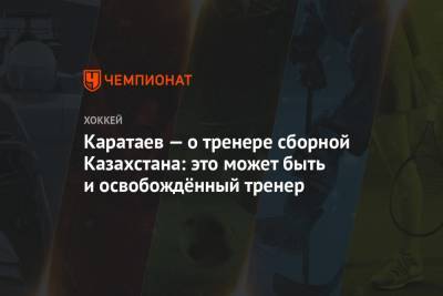 Каратаев — о тренере сборной Казахстана: это может быть и освобождённый тренер