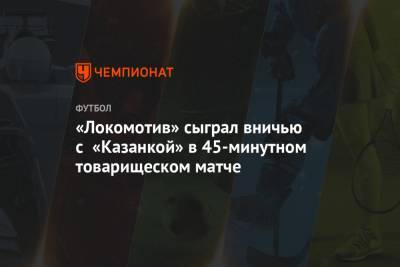 «Локомотив» сыграл вничью с «Казанкой» в 45-минутном товарищеском матче