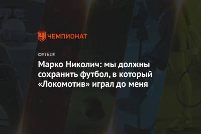 Марко Николич: мы должны сохранить футбол, в который «Локомотив» играл до меня