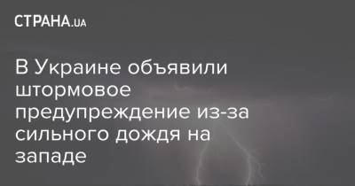 В Украине объявили штормовое предупреждение из-за сильного дождя на западе