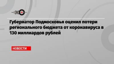 Губернатор Подмосковья оценил потери регионального бюджета от коронавируса в 130 миллиардов рублей