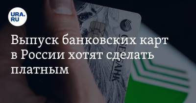Выпуск банковских карт в России хотят сделать платным