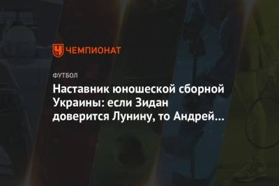 Наставник юношеской сборной Украины: если Зидан доверится Лунину, то Андрей сожрёт Куртуа