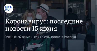 Коронавирус: последние новости 15 июня. Ученые выяснили, как COVID попал в Россию, и нашли осложнения у выздоровевших