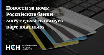 Новости за ночь: Российские банки могут сделать выпуск карт платным