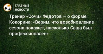 Тренер «Сочи» Федотов – о форме Кокорина: «Верим, что возобновление сезона покажет, насколько Саша был профессионален»
