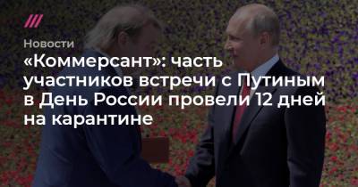 «Коммерсант»: часть участников встречи с Путиным в День России провели 12 дней на карантине