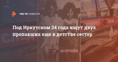 Под Иркутском 24 года ищут двух пропавших еще в детстве сестер