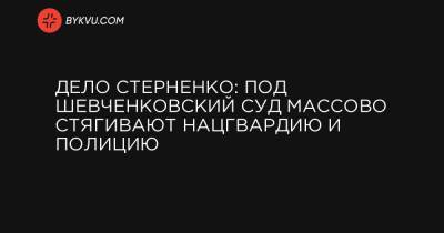 Дело Стерненко: под Шевченковский суд массово стягивают Нацгвардию и полицию